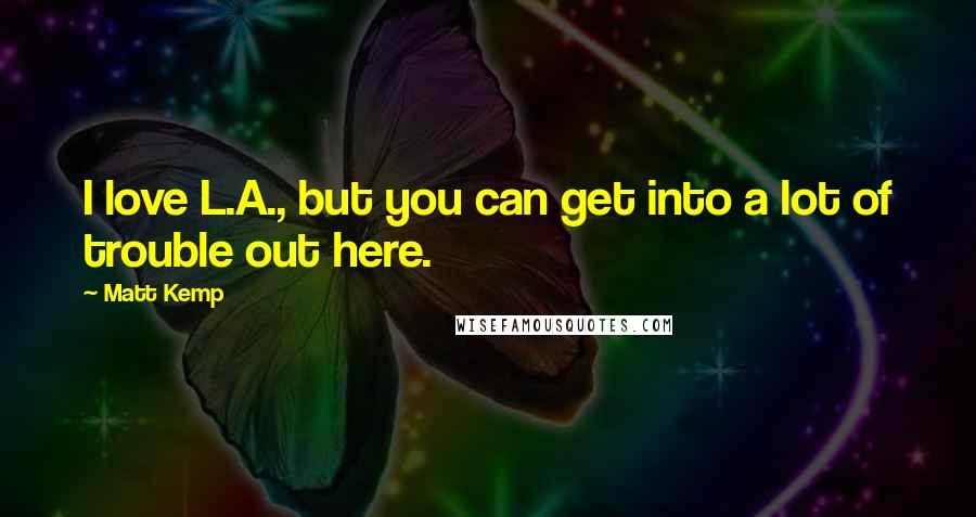 Matt Kemp quotes: I love L.A., but you can get into a lot of trouble out here.