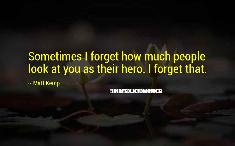 Matt Kemp quotes: Sometimes I forget how much people look at you as their hero. I forget that.