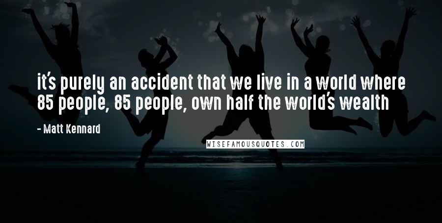 Matt Kennard quotes: it's purely an accident that we live in a world where 85 people, 85 people, own half the world's wealth