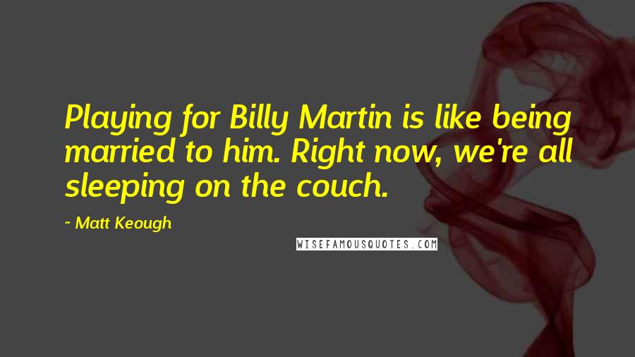 Matt Keough quotes: Playing for Billy Martin is like being married to him. Right now, we're all sleeping on the couch.