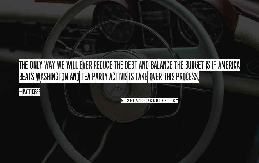 Matt Kibbe quotes: The only way we will ever reduce the debt and balance the budget is if America beats Washington and tea party activists take over this process.