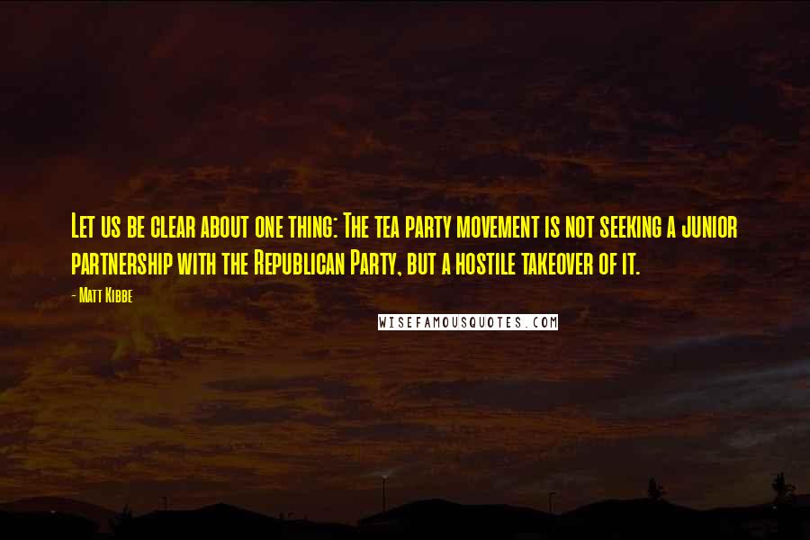 Matt Kibbe quotes: Let us be clear about one thing: The tea party movement is not seeking a junior partnership with the Republican Party, but a hostile takeover of it.