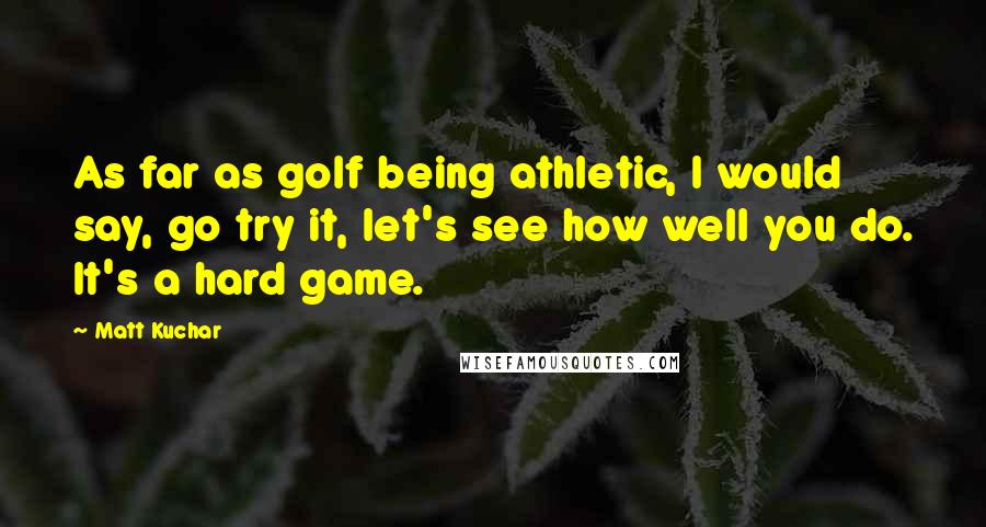 Matt Kuchar quotes: As far as golf being athletic, I would say, go try it, let's see how well you do. It's a hard game.