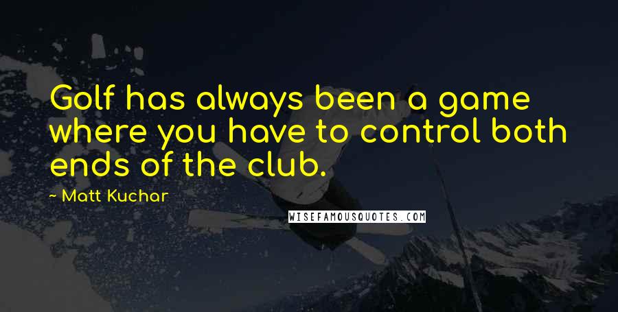 Matt Kuchar quotes: Golf has always been a game where you have to control both ends of the club.