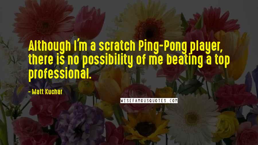 Matt Kuchar quotes: Although I'm a scratch Ping-Pong player, there is no possibility of me beating a top professional.