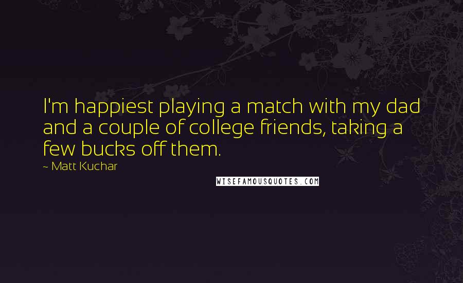 Matt Kuchar quotes: I'm happiest playing a match with my dad and a couple of college friends, taking a few bucks off them.
