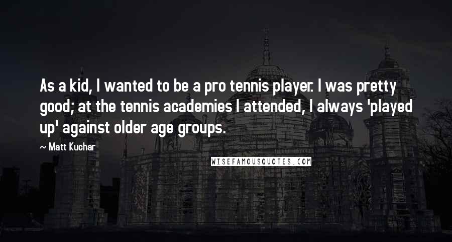 Matt Kuchar quotes: As a kid, I wanted to be a pro tennis player. I was pretty good; at the tennis academies I attended, I always 'played up' against older age groups.