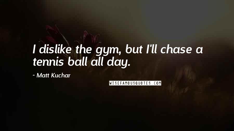 Matt Kuchar quotes: I dislike the gym, but I'll chase a tennis ball all day.