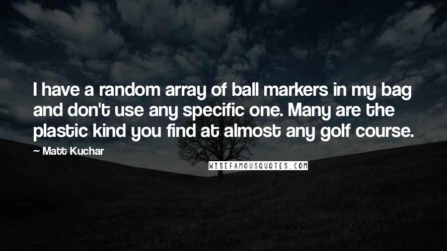 Matt Kuchar quotes: I have a random array of ball markers in my bag and don't use any specific one. Many are the plastic kind you find at almost any golf course.