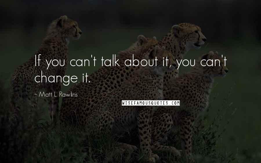 Matt L. Rawlins quotes: If you can't talk about it, you can't change it.