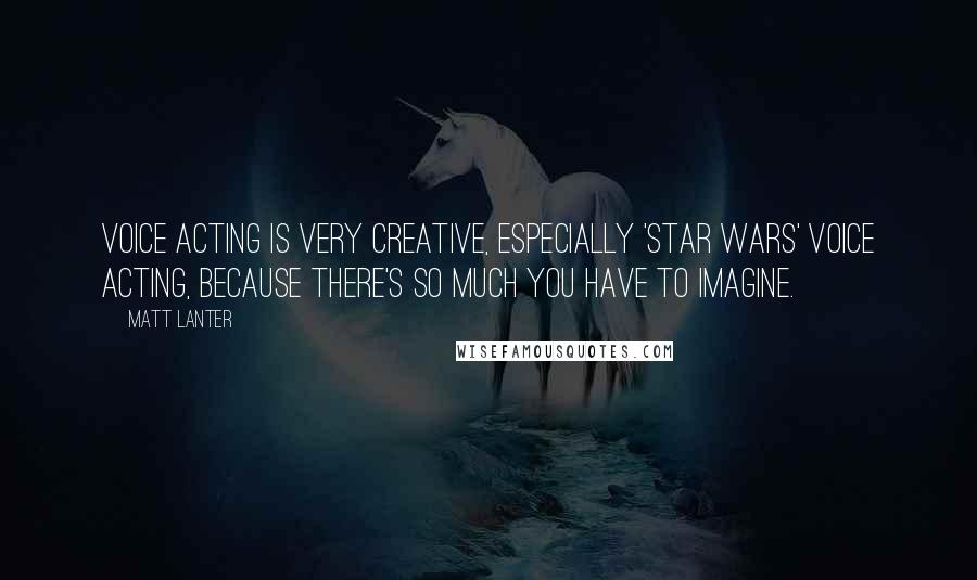 Matt Lanter quotes: Voice acting is very creative, especially 'Star Wars' voice acting, because there's so much you have to imagine.