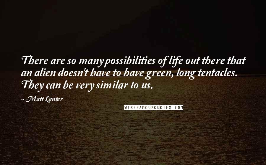 Matt Lanter quotes: There are so many possibilities of life out there that an alien doesn't have to have green, long tentacles. They can be very similar to us.