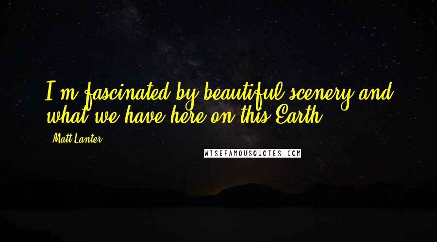 Matt Lanter quotes: I'm fascinated by beautiful scenery and what we have here on this Earth.