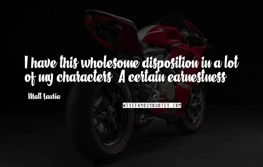 Matt Lauria quotes: I have this wholesome disposition in a lot of my characters. A certain earnestness.