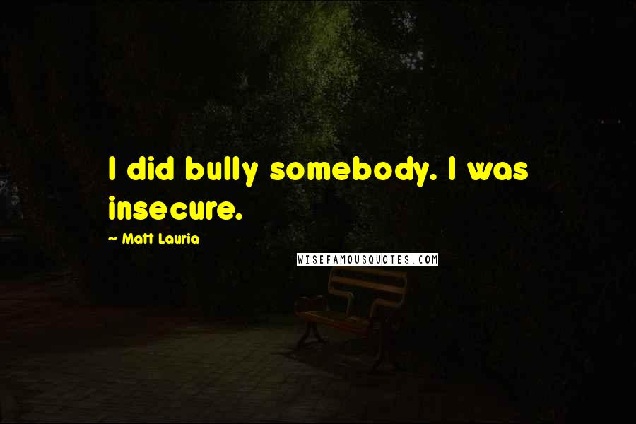 Matt Lauria quotes: I did bully somebody. I was insecure.