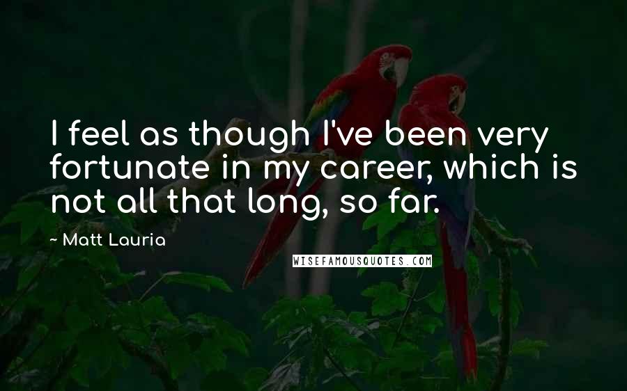 Matt Lauria quotes: I feel as though I've been very fortunate in my career, which is not all that long, so far.