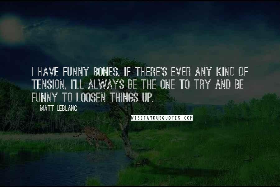 Matt LeBlanc quotes: I have funny bones. If there's ever any kind of tension, I'll always be the one to try and be funny to loosen things up.