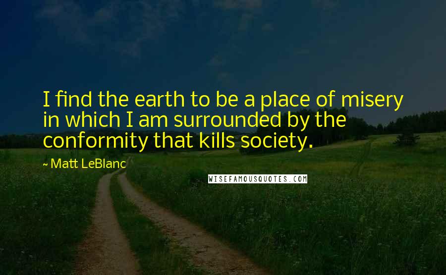 Matt LeBlanc quotes: I find the earth to be a place of misery in which I am surrounded by the conformity that kills society.