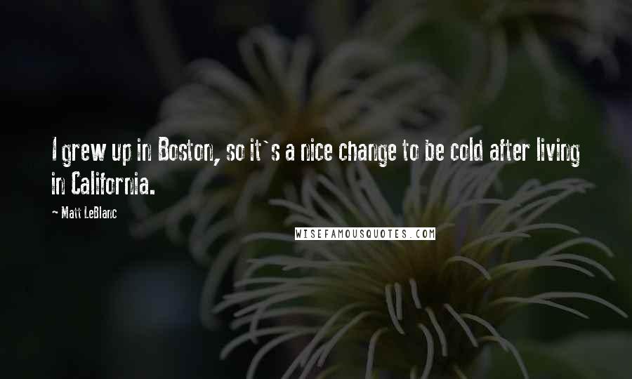 Matt LeBlanc quotes: I grew up in Boston, so it's a nice change to be cold after living in California.