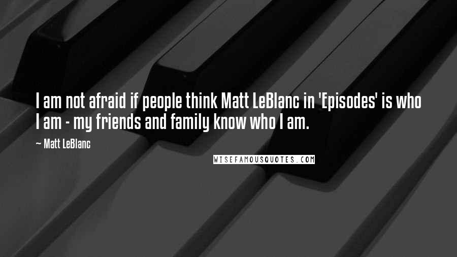 Matt LeBlanc quotes: I am not afraid if people think Matt LeBlanc in 'Episodes' is who I am - my friends and family know who I am.