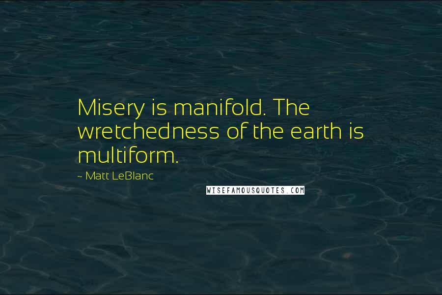 Matt LeBlanc quotes: Misery is manifold. The wretchedness of the earth is multiform.