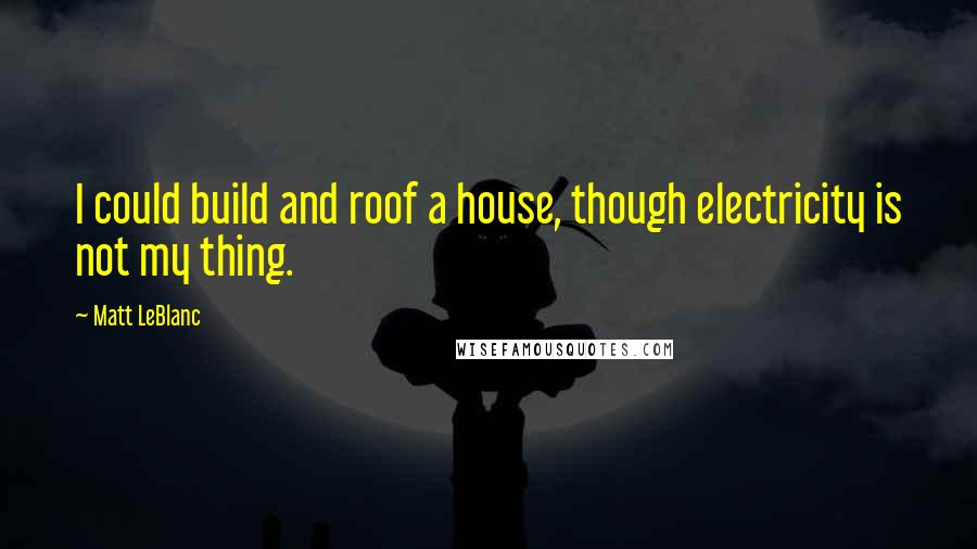 Matt LeBlanc quotes: I could build and roof a house, though electricity is not my thing.