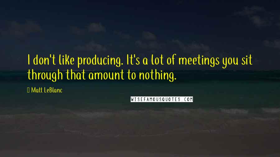 Matt LeBlanc quotes: I don't like producing. It's a lot of meetings you sit through that amount to nothing.