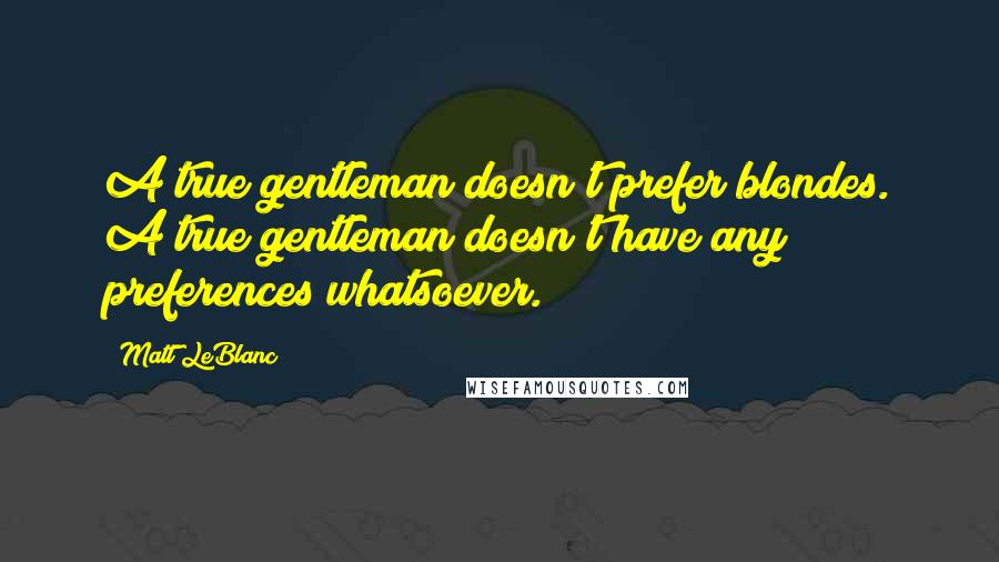 Matt LeBlanc quotes: A true gentleman doesn't prefer blondes. A true gentleman doesn't have any preferences whatsoever.