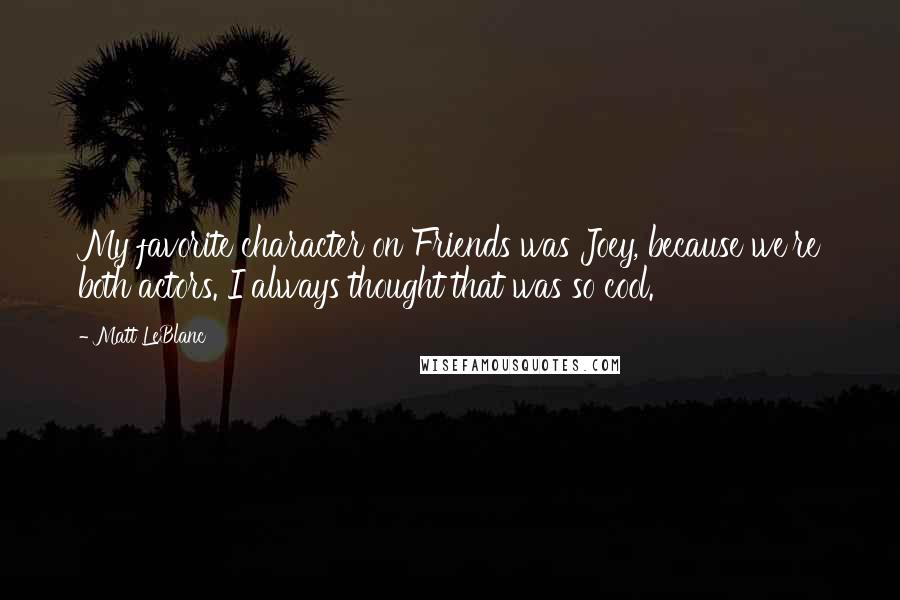 Matt LeBlanc quotes: My favorite character on Friends was Joey, because we're both actors. I always thought that was so cool.