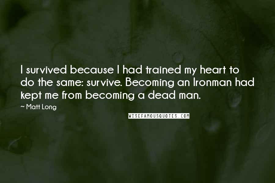 Matt Long quotes: I survived because I had trained my heart to do the same: survive. Becoming an Ironman had kept me from becoming a dead man.