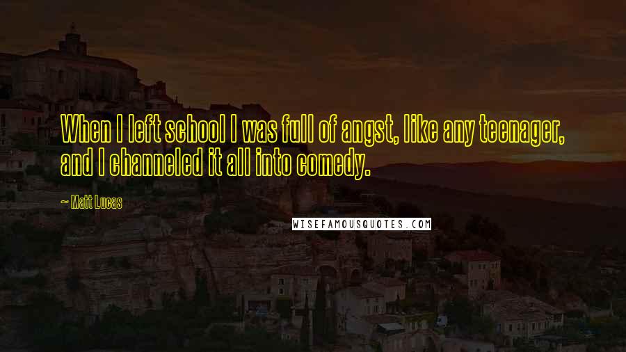 Matt Lucas quotes: When I left school I was full of angst, like any teenager, and I channeled it all into comedy.