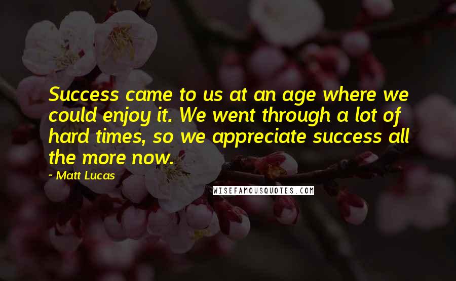 Matt Lucas quotes: Success came to us at an age where we could enjoy it. We went through a lot of hard times, so we appreciate success all the more now.