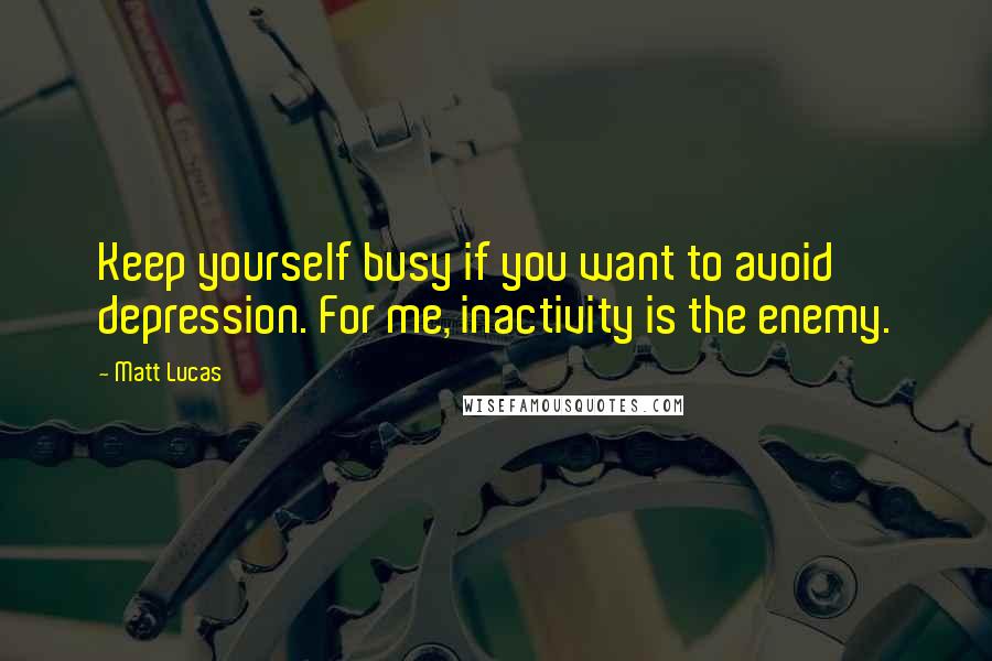Matt Lucas quotes: Keep yourself busy if you want to avoid depression. For me, inactivity is the enemy.
