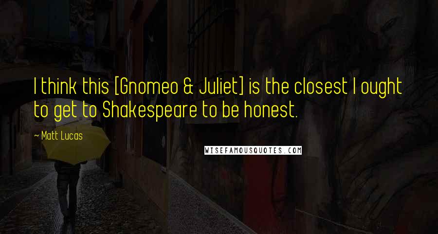 Matt Lucas quotes: I think this [Gnomeo & Juliet] is the closest I ought to get to Shakespeare to be honest.