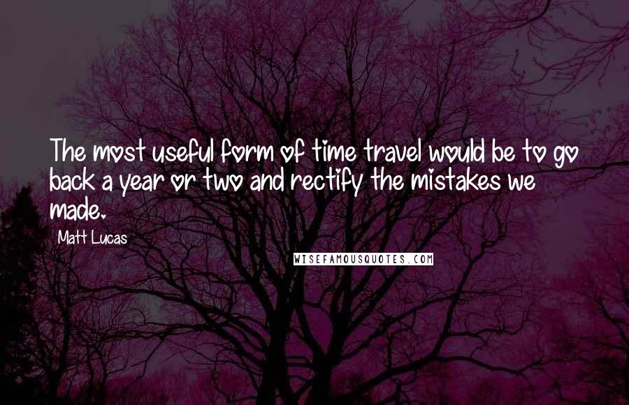 Matt Lucas quotes: The most useful form of time travel would be to go back a year or two and rectify the mistakes we made.
