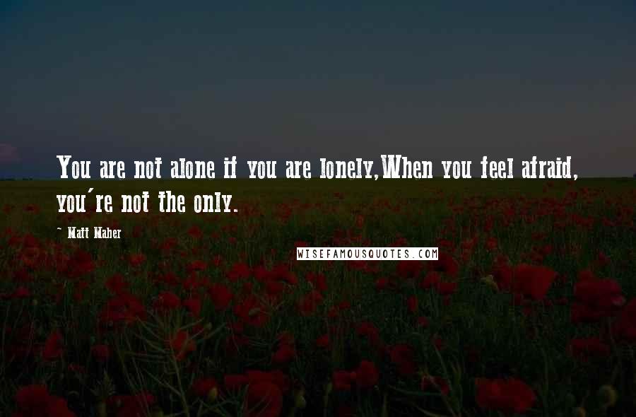 Matt Maher quotes: You are not alone if you are lonely,When you feel afraid, you're not the only.