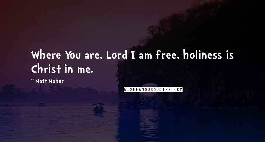Matt Maher quotes: Where You are, Lord I am free, holiness is Christ in me.