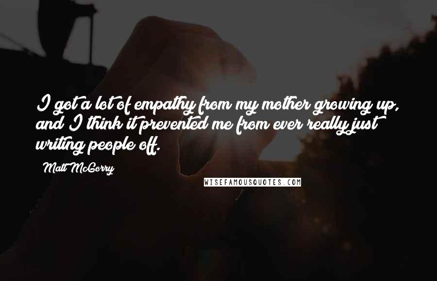 Matt McGorry quotes: I got a lot of empathy from my mother growing up, and I think it prevented me from ever really just writing people off.