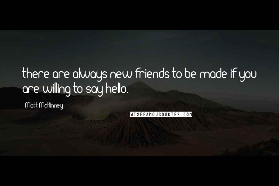 Matt McKinney quotes: there are always new friends to be made if you are willing to say hello.