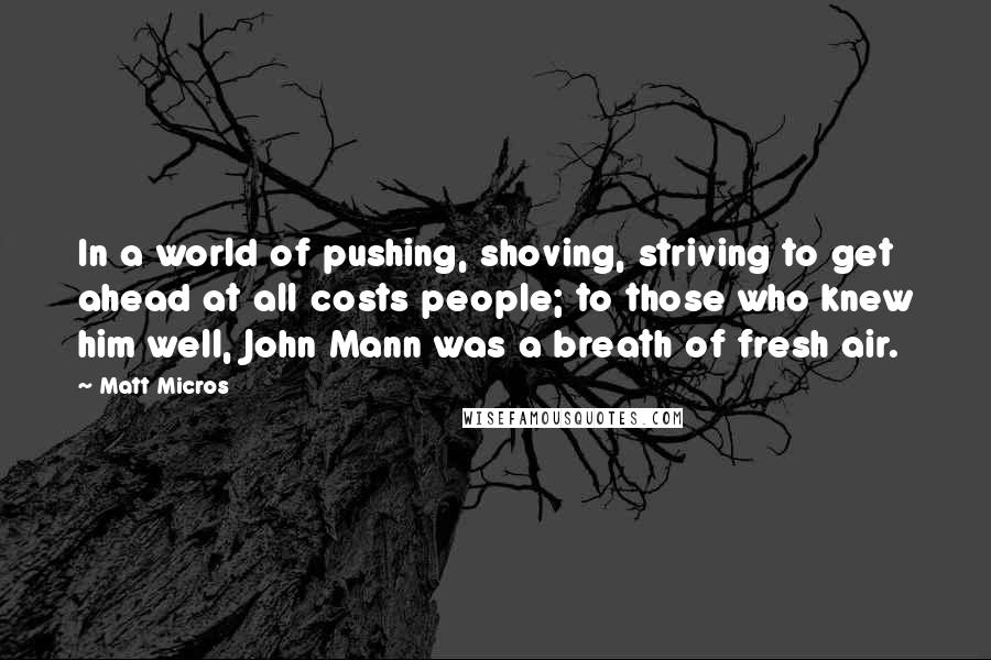 Matt Micros quotes: In a world of pushing, shoving, striving to get ahead at all costs people; to those who knew him well, John Mann was a breath of fresh air.