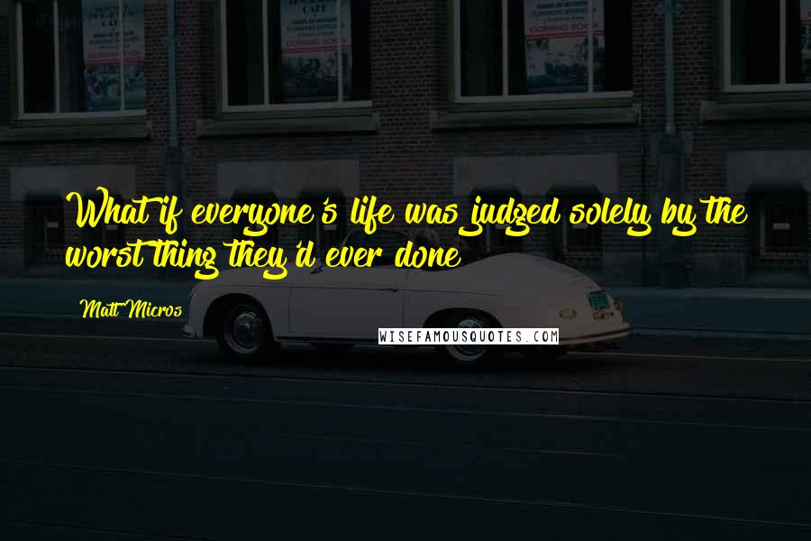 Matt Micros quotes: What if everyone's life was judged solely by the worst thing they'd ever done?
