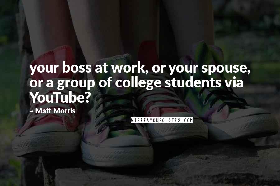 Matt Morris quotes: your boss at work, or your spouse, or a group of college students via YouTube?
