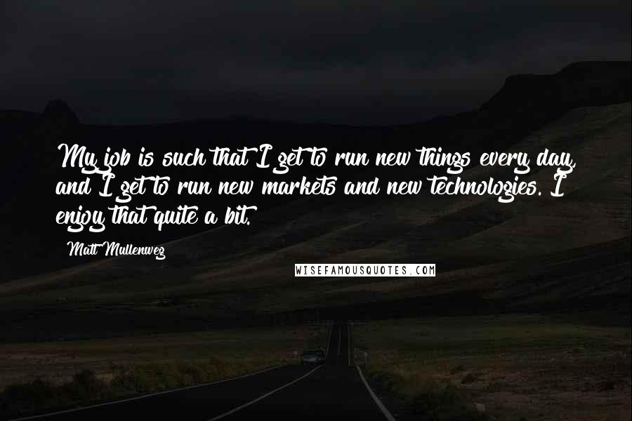 Matt Mullenweg quotes: My job is such that I get to run new things every day, and I get to run new markets and new technologies. I enjoy that quite a bit.