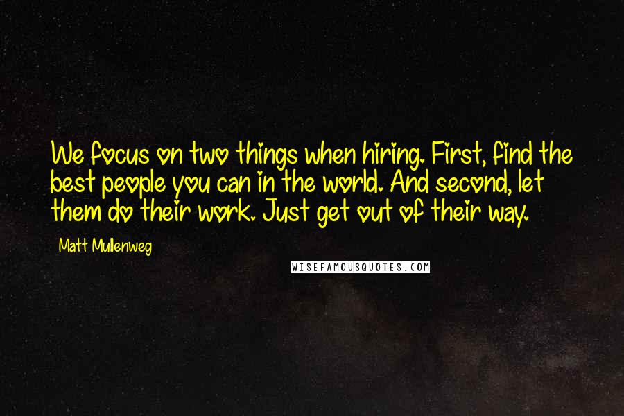 Matt Mullenweg quotes: We focus on two things when hiring. First, find the best people you can in the world. And second, let them do their work. Just get out of their way.