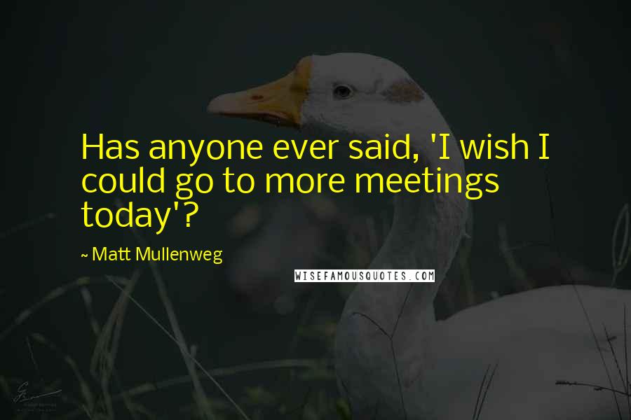 Matt Mullenweg quotes: Has anyone ever said, 'I wish I could go to more meetings today'?