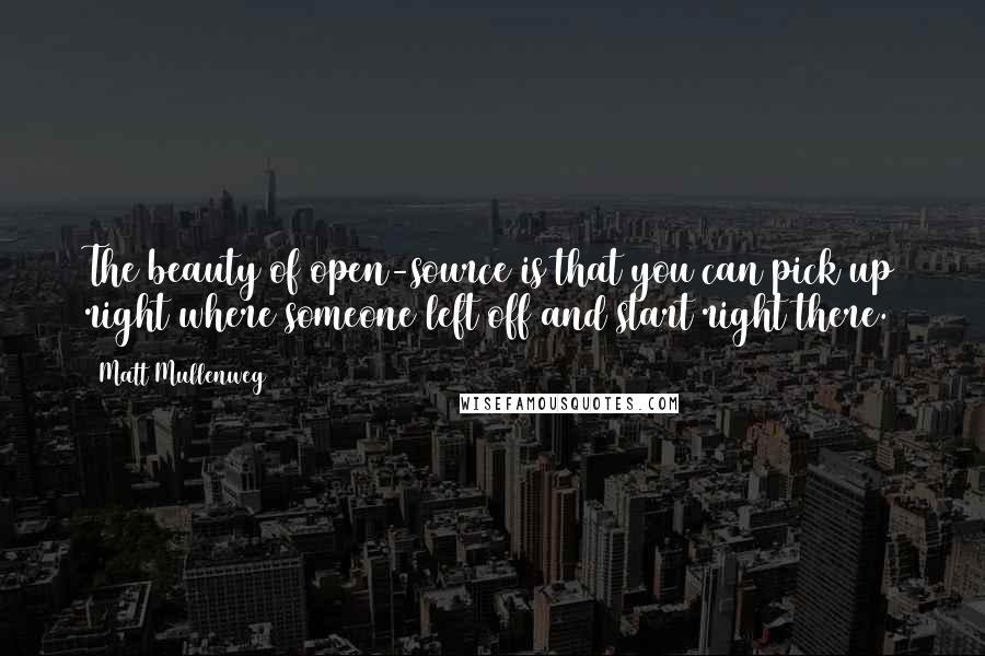 Matt Mullenweg quotes: The beauty of open-source is that you can pick up right where someone left off and start right there.