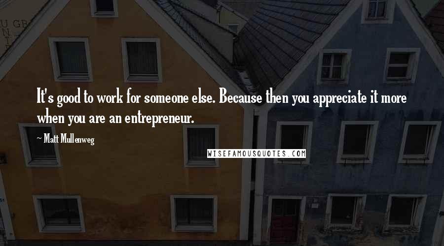 Matt Mullenweg quotes: It's good to work for someone else. Because then you appreciate it more when you are an entrepreneur.