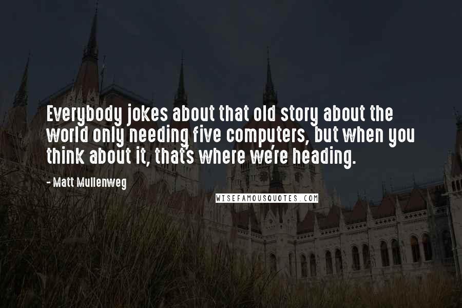 Matt Mullenweg quotes: Everybody jokes about that old story about the world only needing five computers, but when you think about it, that's where we're heading.