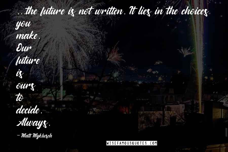 Matt Myklusch quotes: ...the future is not written. It lies in the choices you make. Our future is ours to decide. Always.