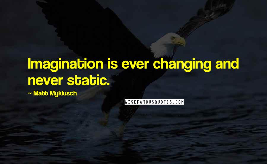 Matt Myklusch quotes: Imagination is ever changing and never static.